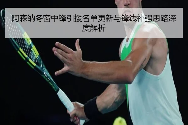 阿森纳冬窗中锋引援名单更新与锋线补强思路深度解析